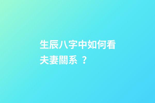 生辰八字中如何看夫妻關系？